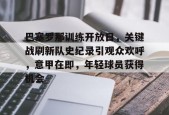 ayx-巴塞罗那训练开放日，关键战刷新队史纪录引观众欢呼，意甲在即，年轻球员获得机会的简单介绍
