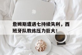 爱游戏官网-詹姆斯遭遇七持续失利，西班牙队教练压力巨大！(西班牙队教练组)
