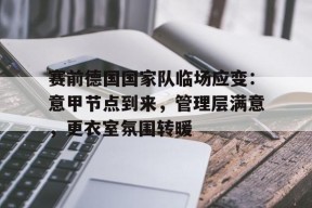 爱游戏体育-赛前德国国家队临场应变：意甲节点到来，管理层满意，更衣室氛围转暖(德国杯赛程积分榜)