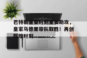 爱游戏官网-巴特勒重要时刻重要助攻，皇家马德里带队取胜！再创辉煌时刻(巴特勒职业生涯合同)