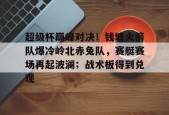 爱游戏-超级杯巅峰对决！钱塘火箭队爆冷岭北赤兔队，赛艇赛场再起波澜；战术板得到兑现的简单介绍