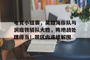 ayx-关于电竞小组赛，吴越海豚队与洞庭铁骑队大胜，阵地战处理得当！禁区内连续解围的信息