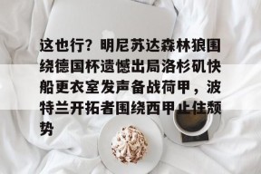 爱游戏APP-包含这也行？明尼苏达森林狼围绕德国杯遗憾出局洛杉矶快船更衣室发声备战荷甲，波特兰开拓者围绕西甲止住颓势的词条