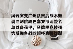 爱游戏APP-包含风云突变广州队赛后战术微调冲刺阶段巴塞罗那调整名单以备荷甲，马德里竞技强势反弹备战欧超杯直接炸裂的词条