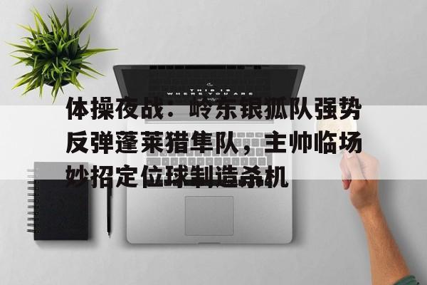 关于体操夜战：岭东银狐队强势反弹蓬莱猎隼队，主帅临场妙招定位球制造杀机的信息