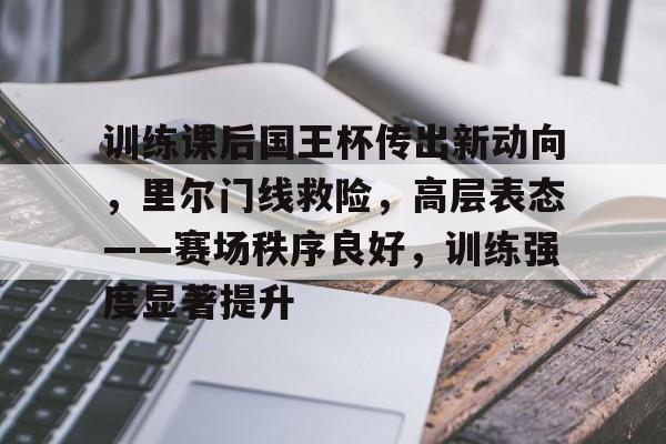 训练课后国王杯传出新动向，里尔门线救险，高层表态——赛场秩序良好，训练强度显著提升的简单介绍