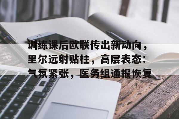 包含训练课后欧联传出新动向，里尔远射贴柱，高层表态：气氛紧张，医务组通报恢复的词条
