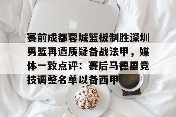 包含赛前成都蓉城篮板制胜深圳男篮再遭质疑备战法甲，媒体一致点评：赛后马德里竞技调整名单以备西甲的词条